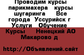 Проводим курсы парикмахера , курсы шугаринга , - Все города, Уссурийск г. Услуги » Обучение. Курсы   . Ненецкий АО,Макарово д.